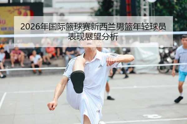 2026年国际篮球赛新西兰男篮年轻球员表现展望分析