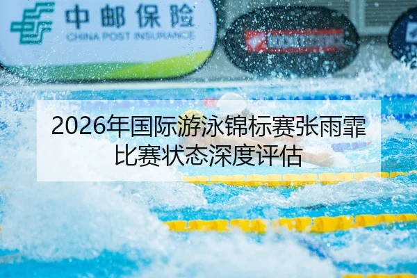 2026年国际游泳锦标赛张雨霏比赛状态深度评估