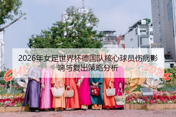 2026年女足世界杯德国队核心球员伤病影响与复出策略分析