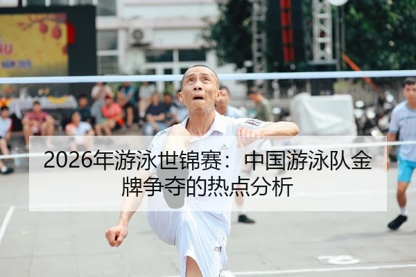 2026年游泳世锦赛：中国游泳队金牌争夺的热点分析