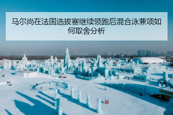 马尔尚在法国选拔赛继续领跑后混合泳兼项如何取舍分析