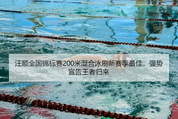 汪顺全国锦标赛200米混合泳刷新赛季最佳，强势宣告王者归来