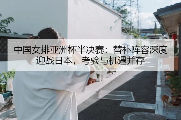 中国女排亚洲杯半决赛：替补阵容深度迎战日本，考验与机遇并存