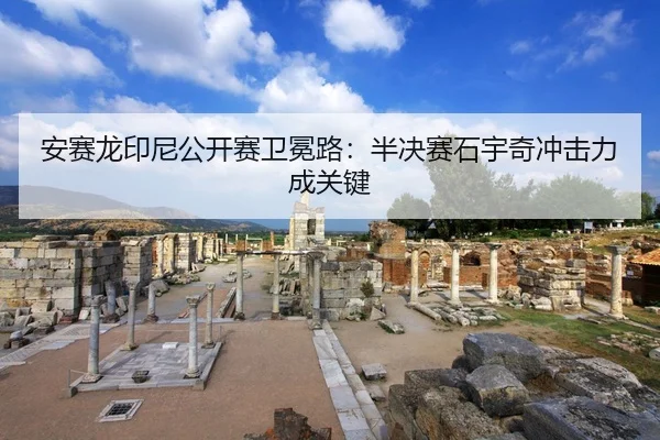 安赛龙印尼公开赛卫冕路：半决赛石宇奇冲击力成关键