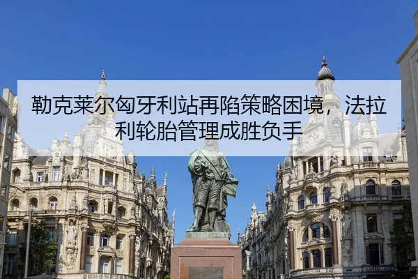 勒克莱尔匈牙利站再陷策略困境，法拉利轮胎管理成胜负手