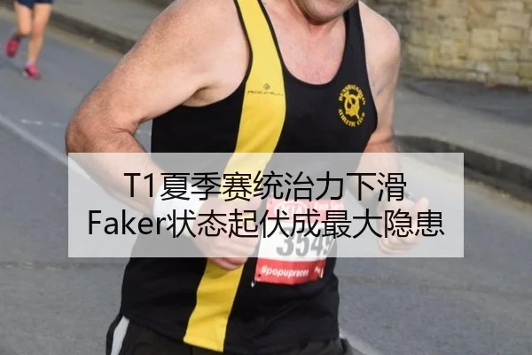 T1夏季赛统治力下滑 Faker状态起伏成最大隐患