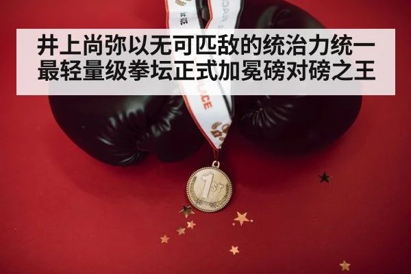 井上尚弥以无可匹敌的统治力统一最轻量级拳坛正式加冕磅对磅之王
