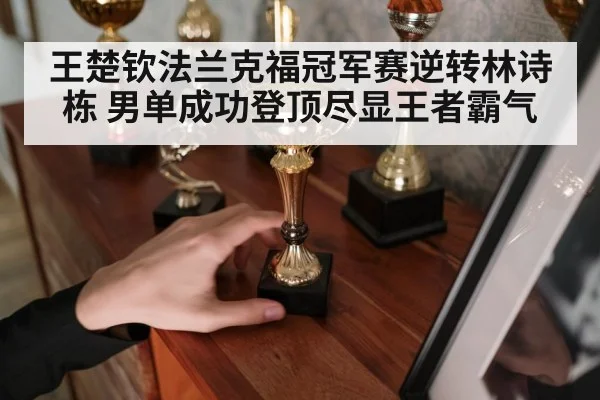 王楚钦法兰克福冠军赛逆转林诗栋 男单成功登顶尽显王者霸气