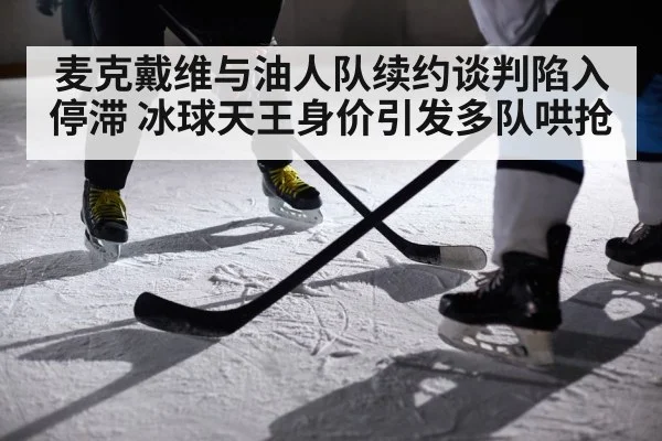 麦克戴维与油人队续约谈判陷入停滞 冰球天王身价引发多队哄抢